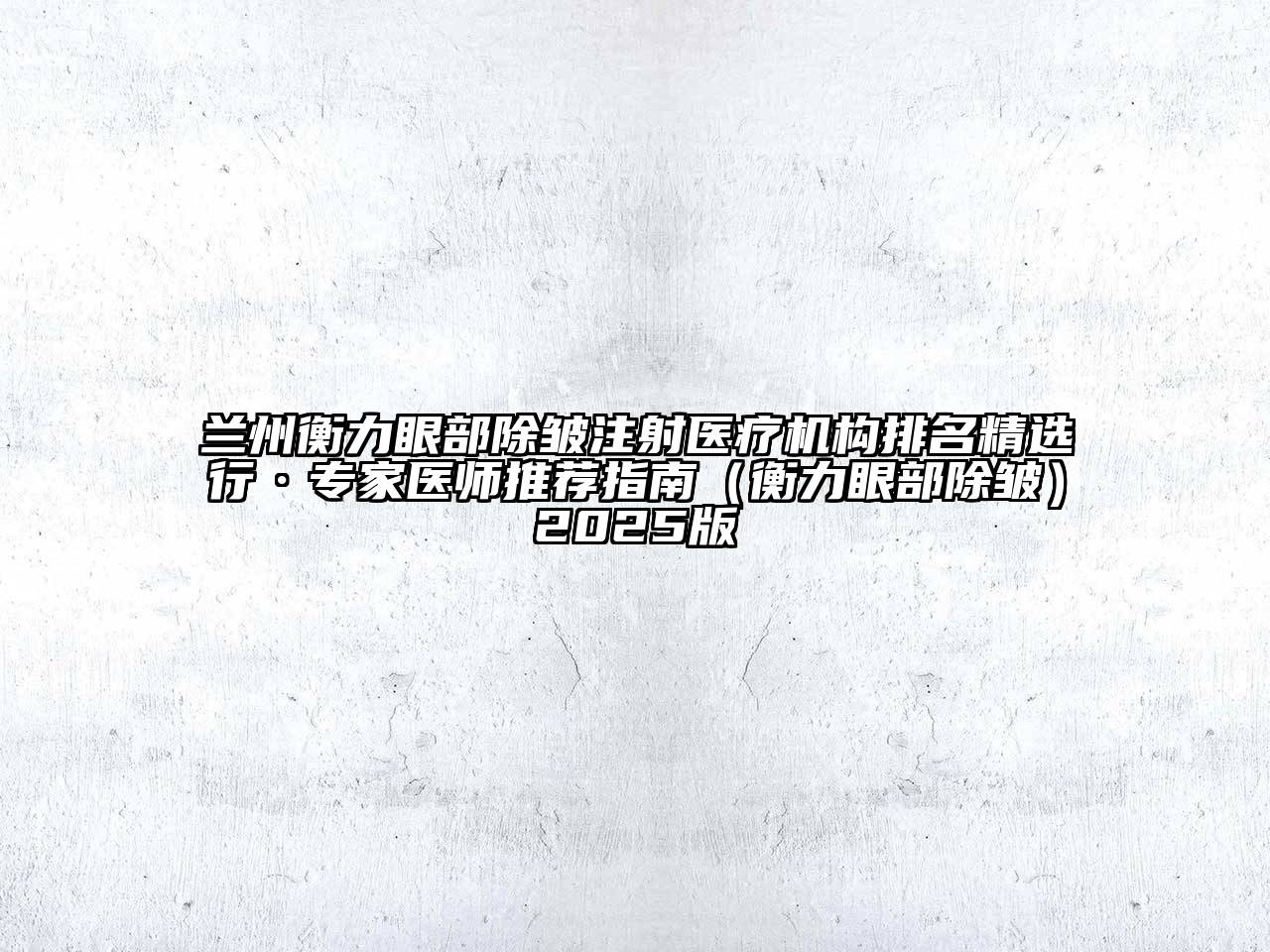 兰州衡力眼部除皱注射医疗机构排名精选行·专家医师推荐指南（衡力眼部除皱）2025版