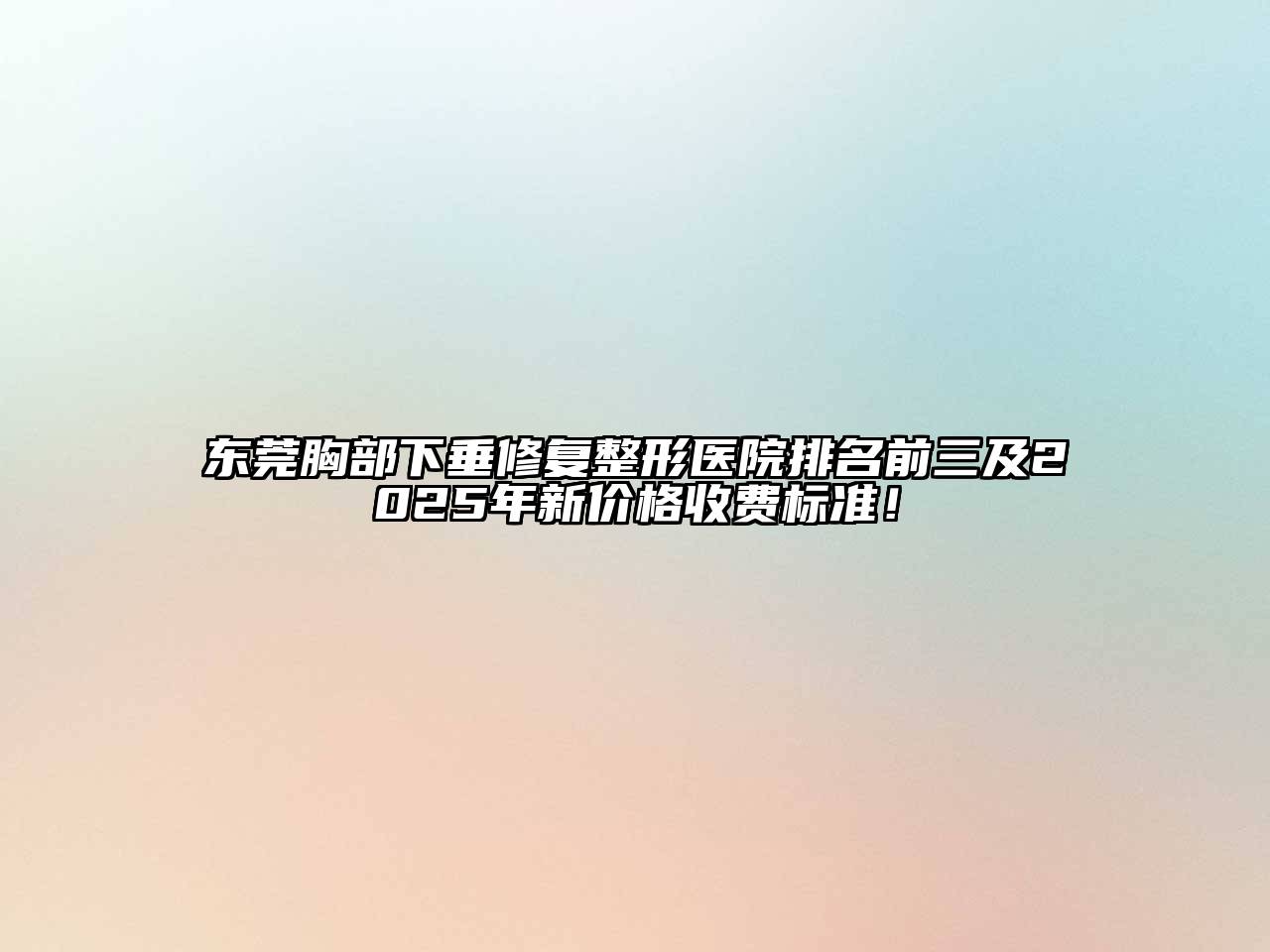 东莞胸部下垂修复整形医院排名前三及2025年新价格收费标准！