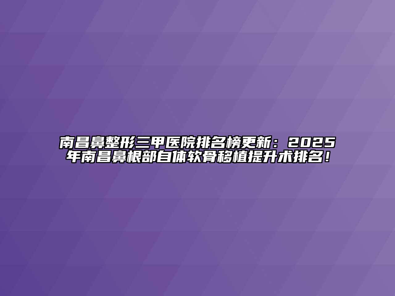 南昌鼻整形三甲医院排名榜更新：2025年南昌鼻根部自体软骨移植提升术排名！