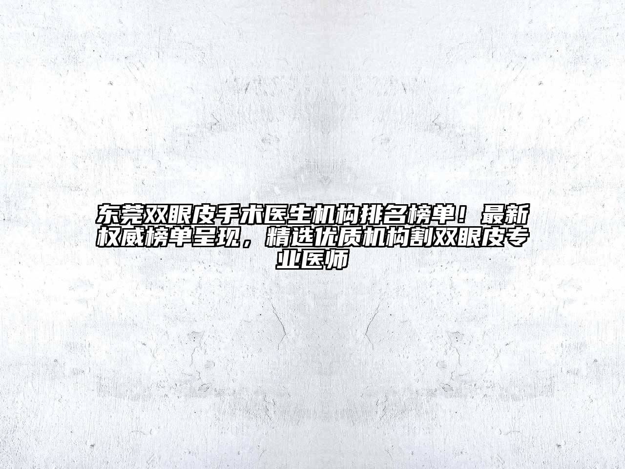 东莞双眼皮手术医生机构排名榜单！最新权威榜单呈现，精选优质机构割双眼皮专业医师