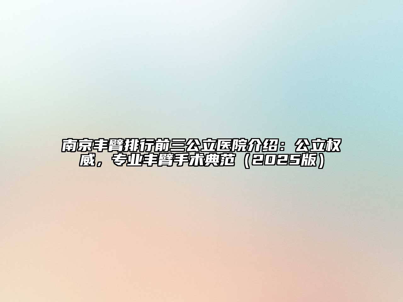南京丰臂排行前三公立医院介绍：公立权威，专业丰臂手术典范（2025版）