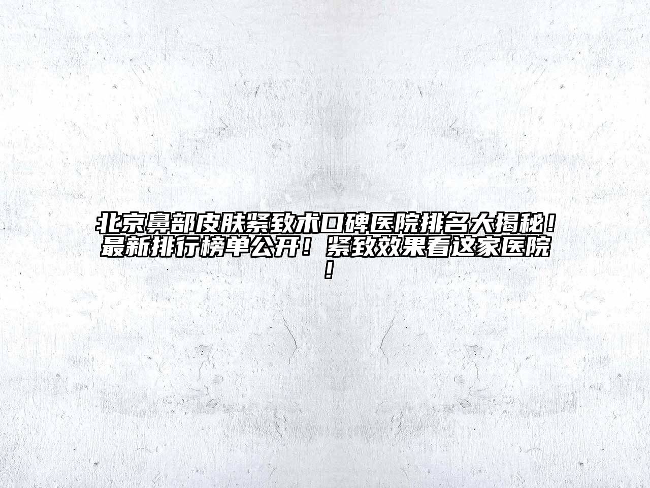 北京鼻部皮肤紧致术口碑医院排名大揭秘！最新排行榜单公开！紧致效果看这家医院！