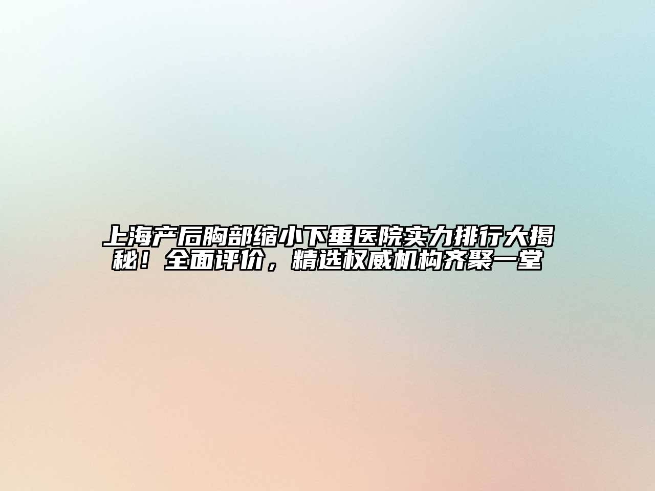上海产后胸部缩小下垂医院实力排行大揭秘！全面评价，精选权威机构齐聚一堂