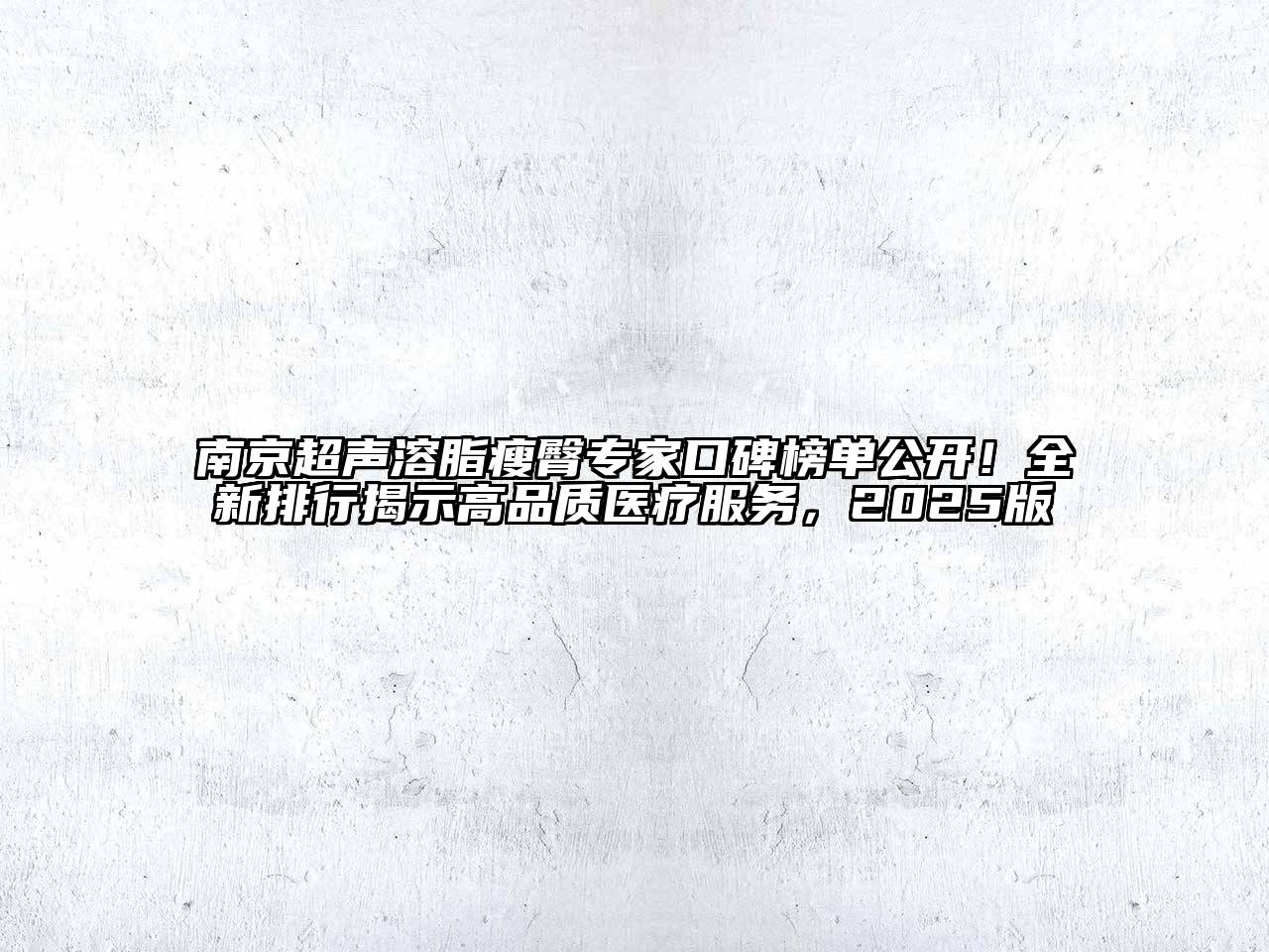 南京超声溶脂瘦臀专家口碑榜单公开！全新排行揭示高品质医疗服务，2025版