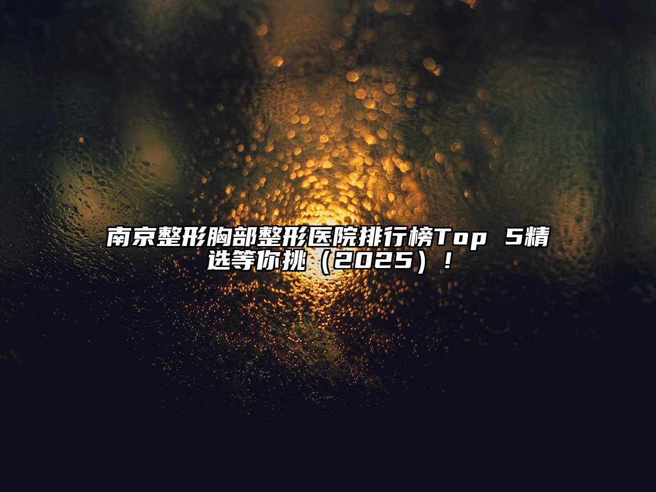 南京整形胸部整形医院排行榜Top 5精选等你挑（2025）！