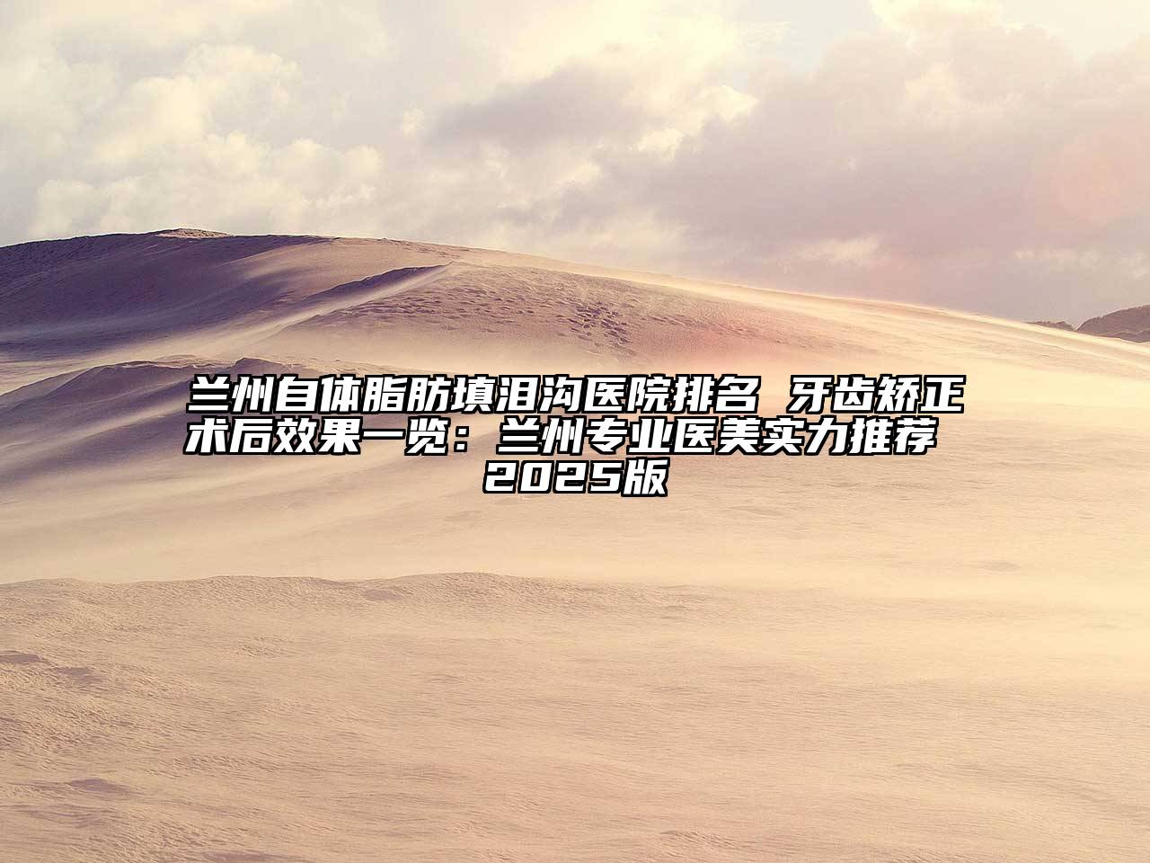 兰州自体脂肪填泪沟医院排名 牙齿矫正术后效果一览：兰州专业医美实力推荐 2025版