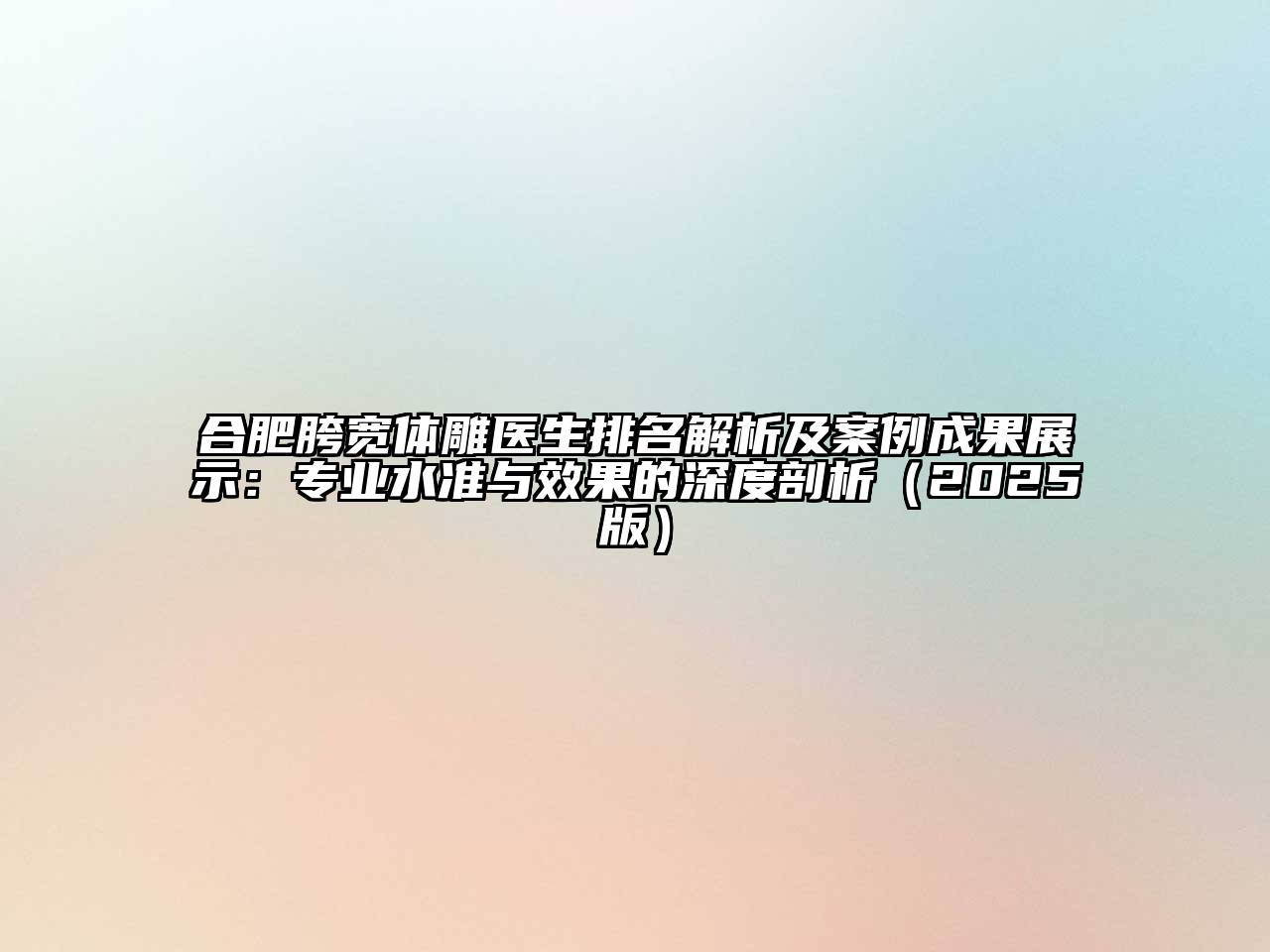 合肥胯宽体雕医生排名解析及案例成果展示：专业水准与效果的深度剖析（2025版）