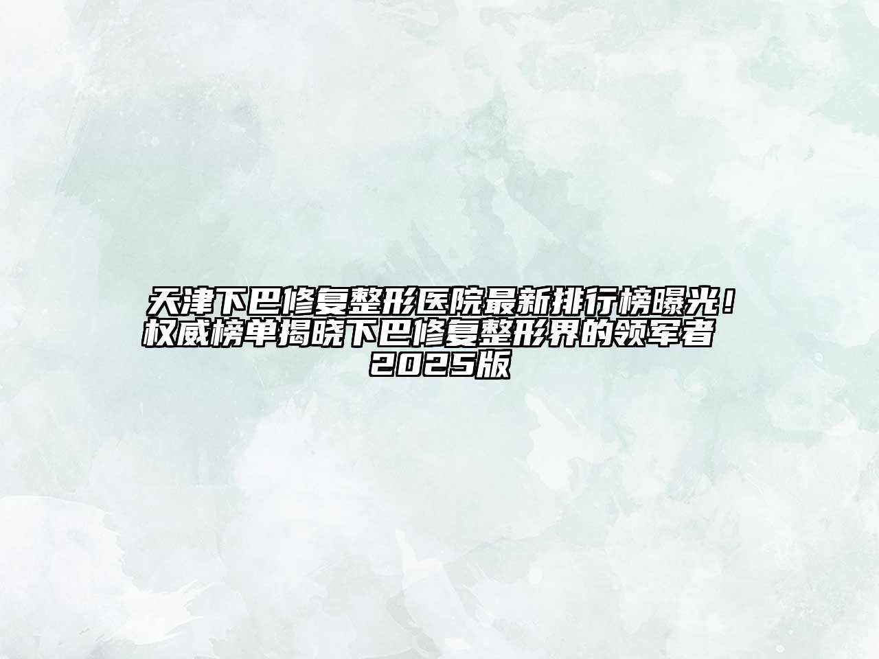 天津下巴修复整形医院最新排行榜曝光！权威榜单揭晓下巴修复整形界的领军者 2025版