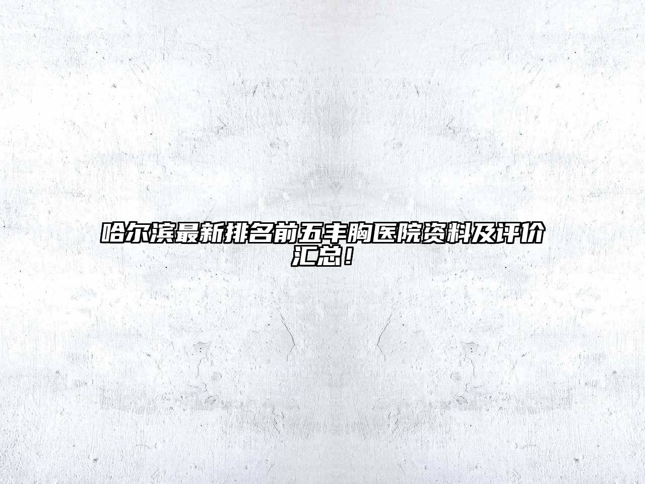 哈尔滨最新排名前五丰胸医院资料及评价汇总！