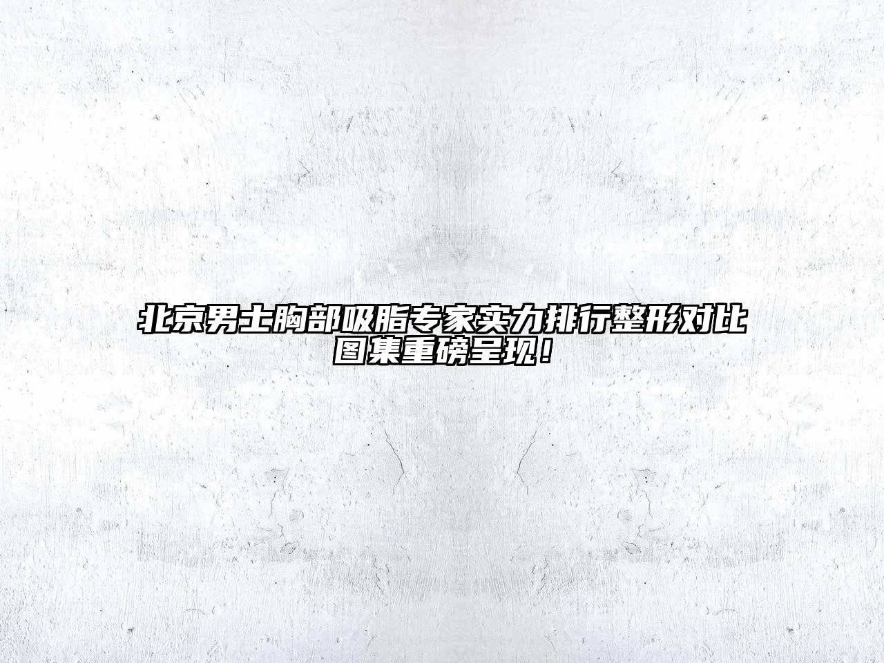 北京男士胸部吸脂专家实力排行整形对比图集重磅呈现！