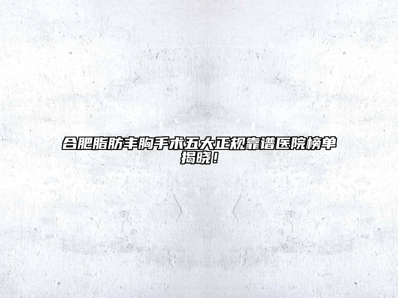 合肥脂肪丰胸手术五大正规靠谱医院榜单揭晓！
