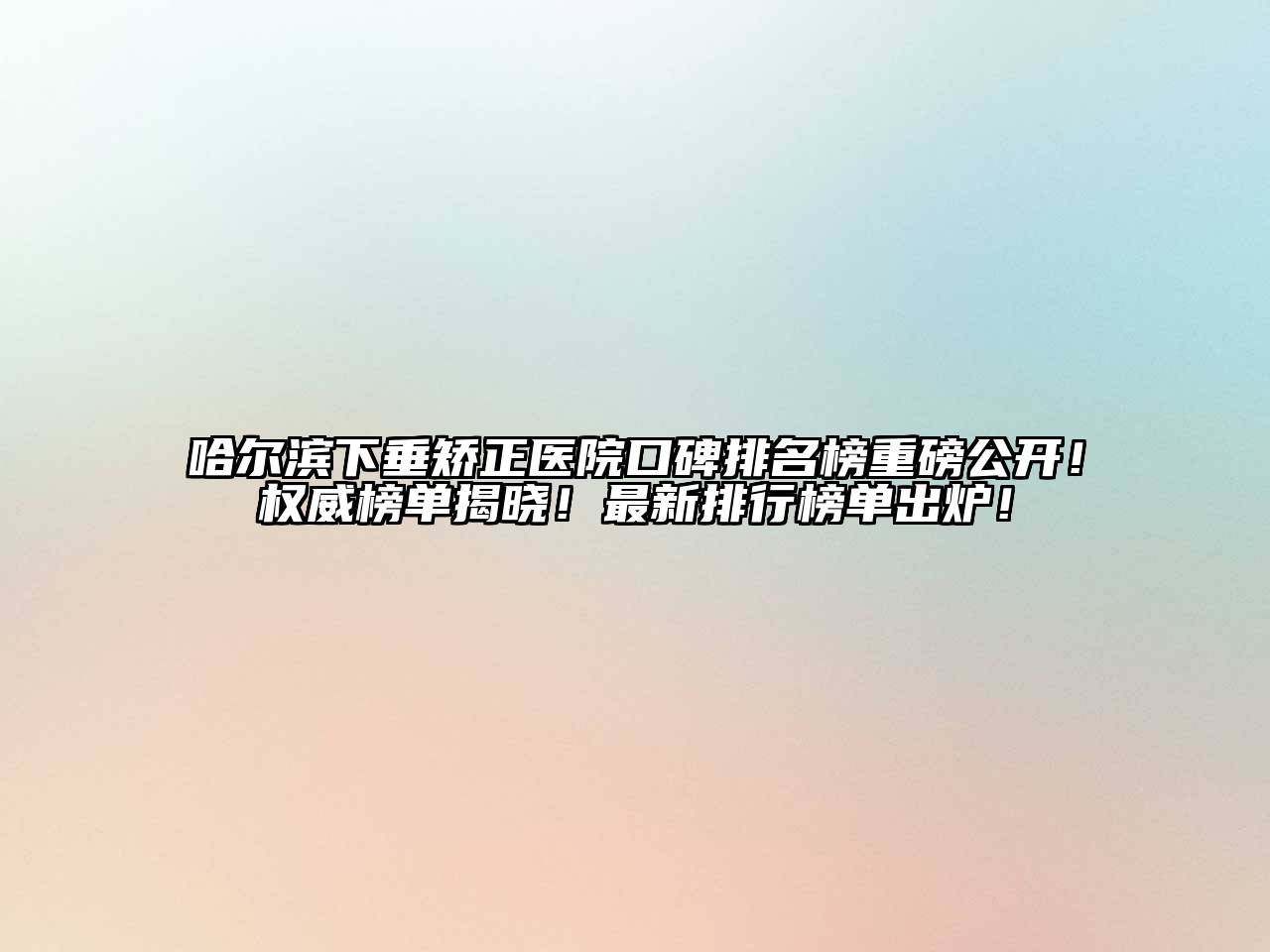 哈尔滨下垂矫正医院口碑排名榜重磅公开！权威榜单揭晓！最新排行榜单出炉！