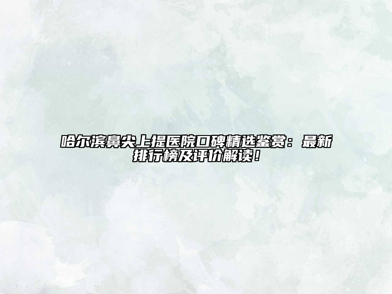 哈尔滨鼻尖上提医院口碑精选鉴赏：最新排行榜及评价解读！
