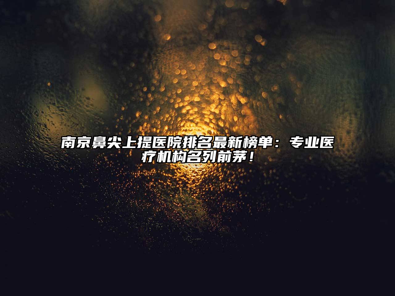 南京鼻尖上提医院排名最新榜单：专业医疗机构名列前茅！