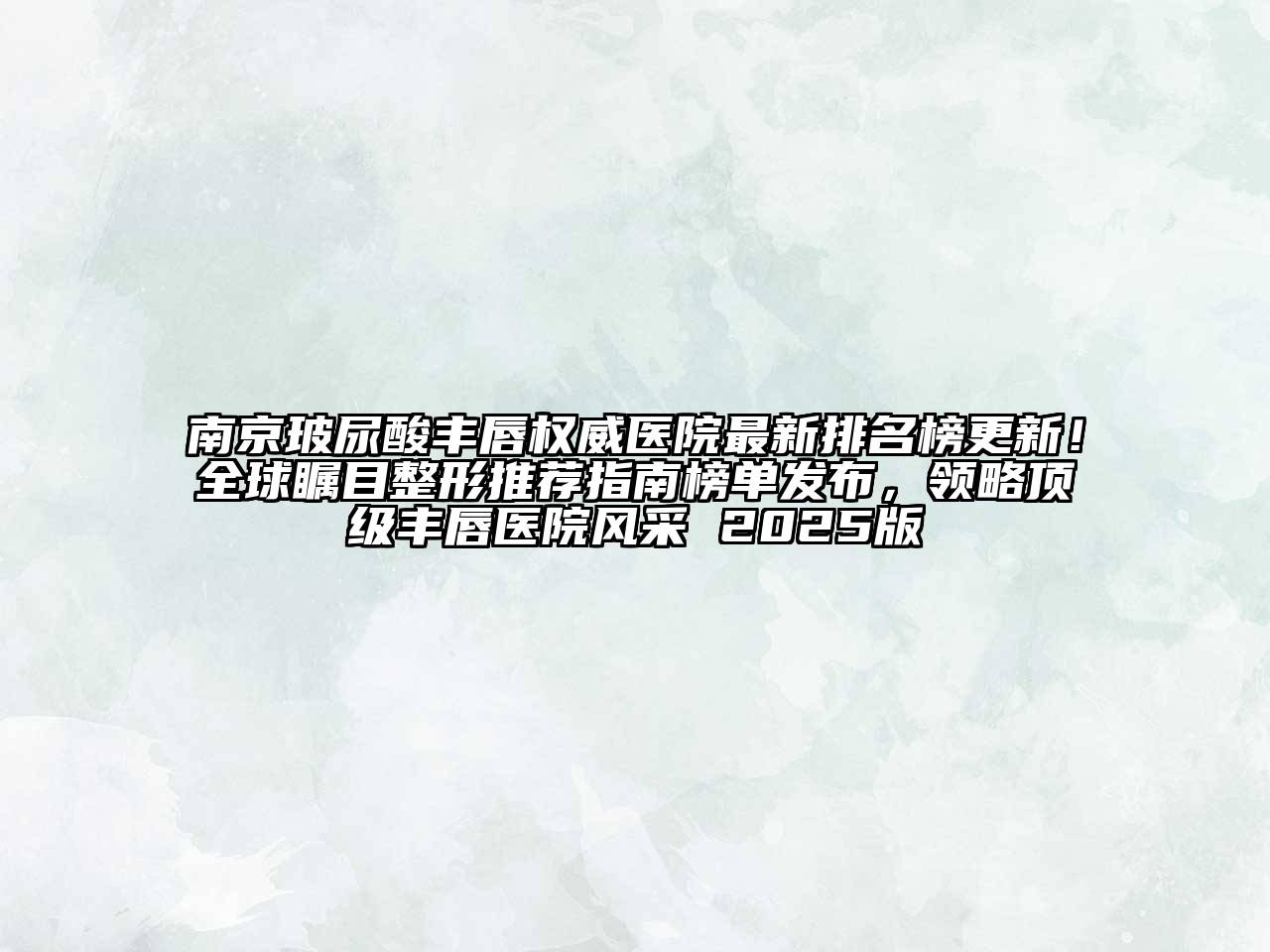 南京玻尿酸丰唇权威医院最新排名榜更新！全球瞩目整形推荐指南榜单发布，领略顶级丰唇医院风采 2025版