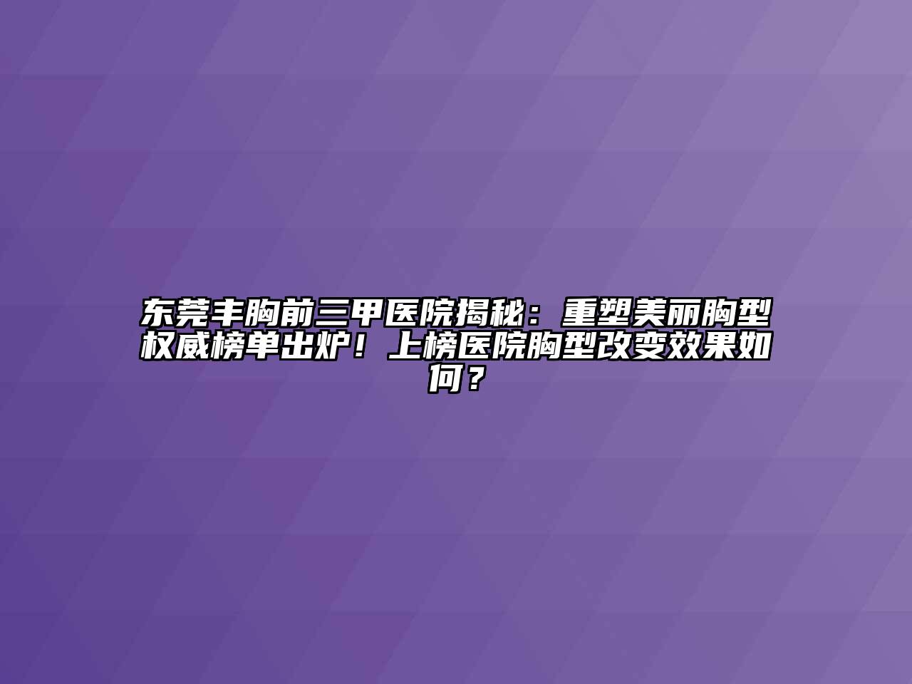 东莞丰胸前三甲医院揭秘：重塑美丽胸型权威榜单出炉！上榜医院胸型改变效果如何？