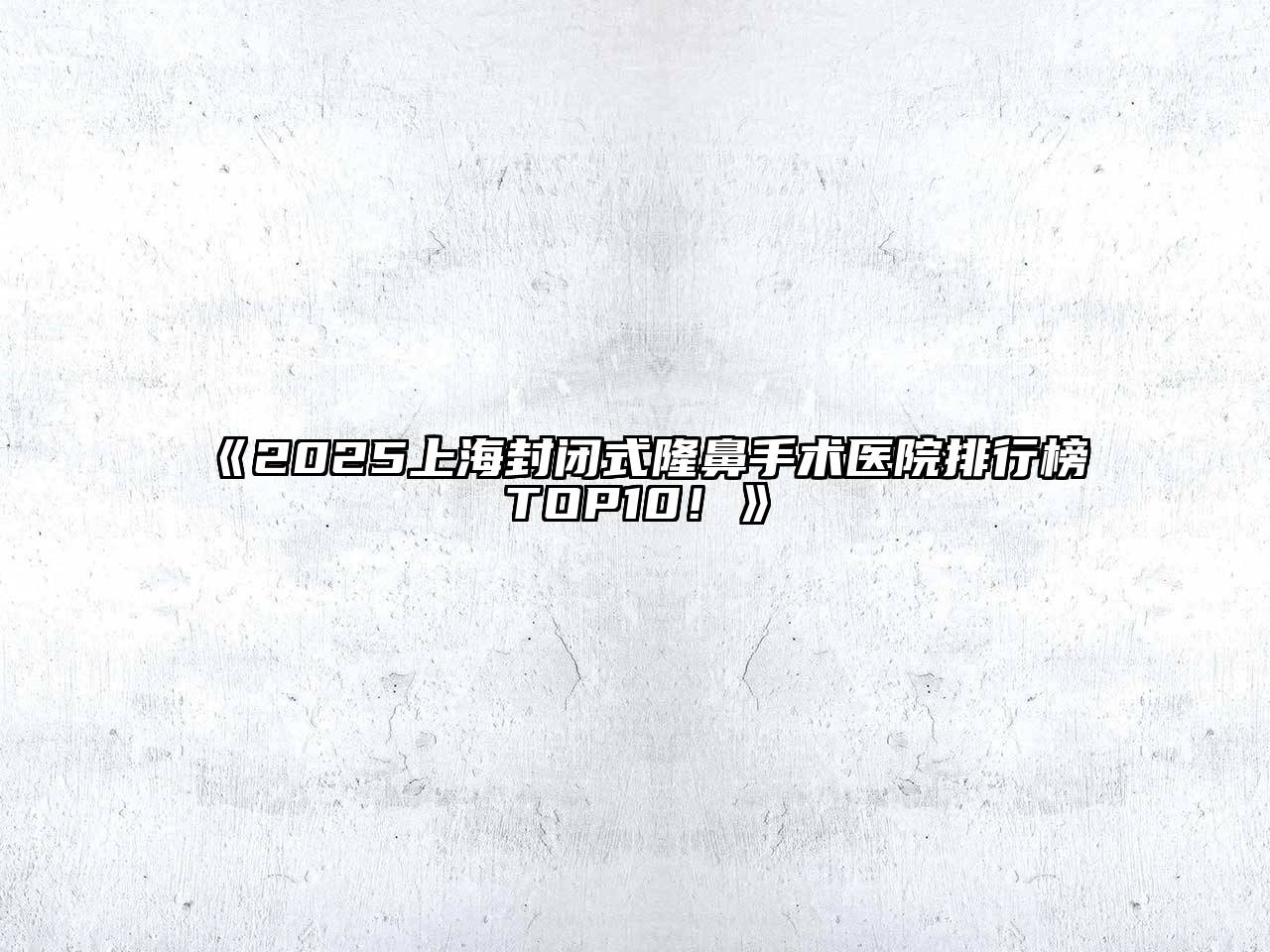 2025上海封闭式隆鼻手术医院排行榜TOP10！