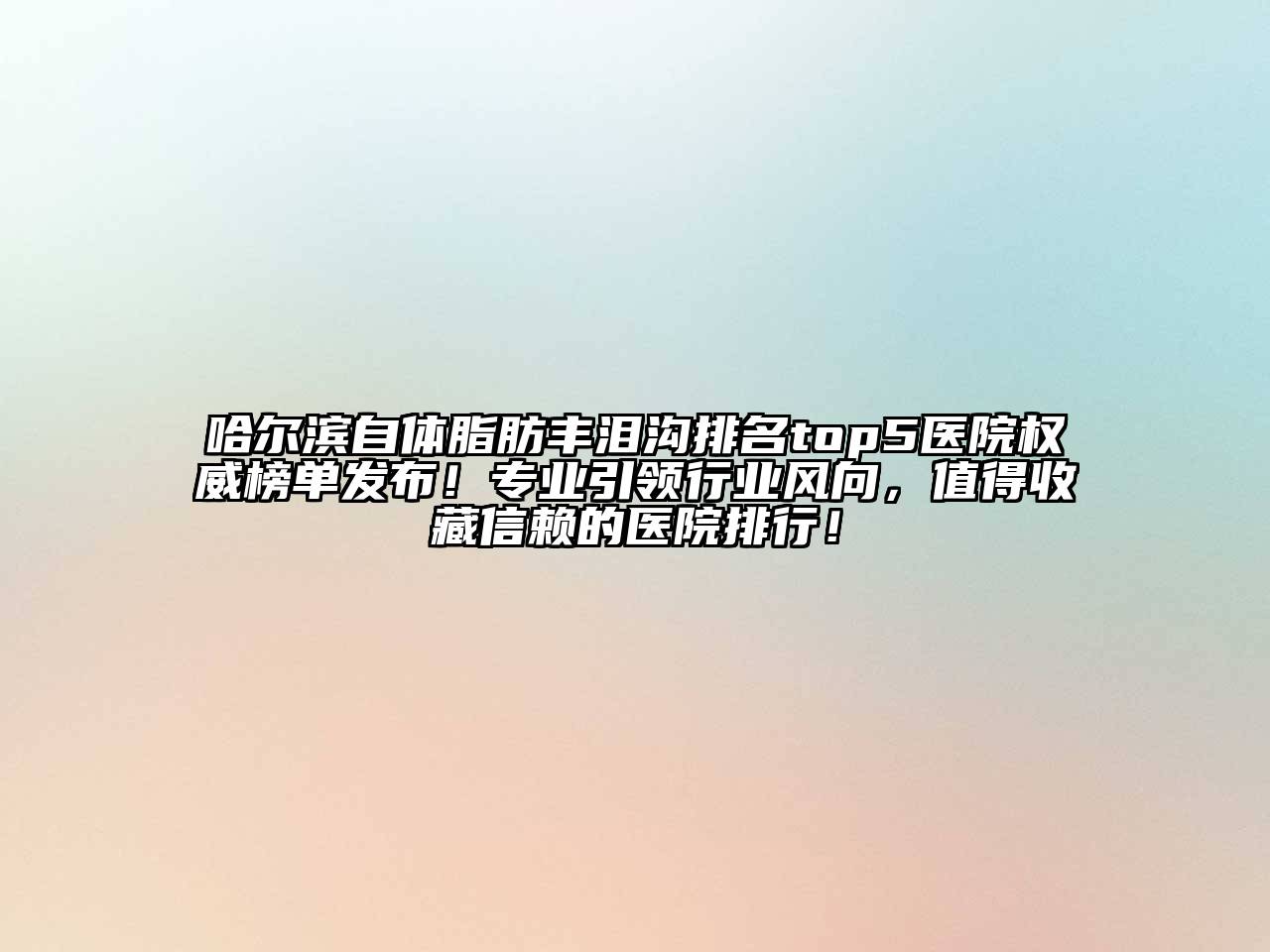哈尔滨自体脂肪丰泪沟排名top5医院权威榜单发布！专业引领行业风向，值得收藏信赖的医院排行！