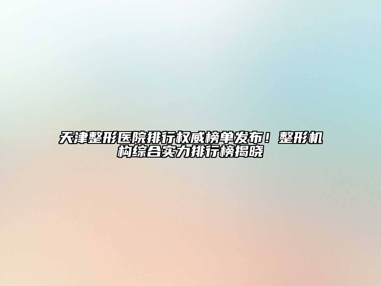 天津整形医院排行权威榜单发布！整形机构综合实力排行榜揭晓
