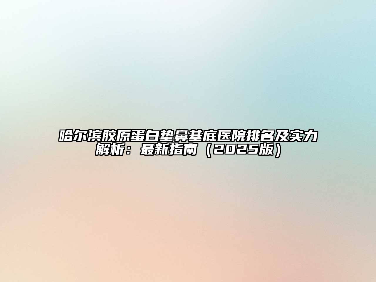 哈尔滨胶原蛋白垫鼻基底医院排名及实力解析：最新指南（2025版）