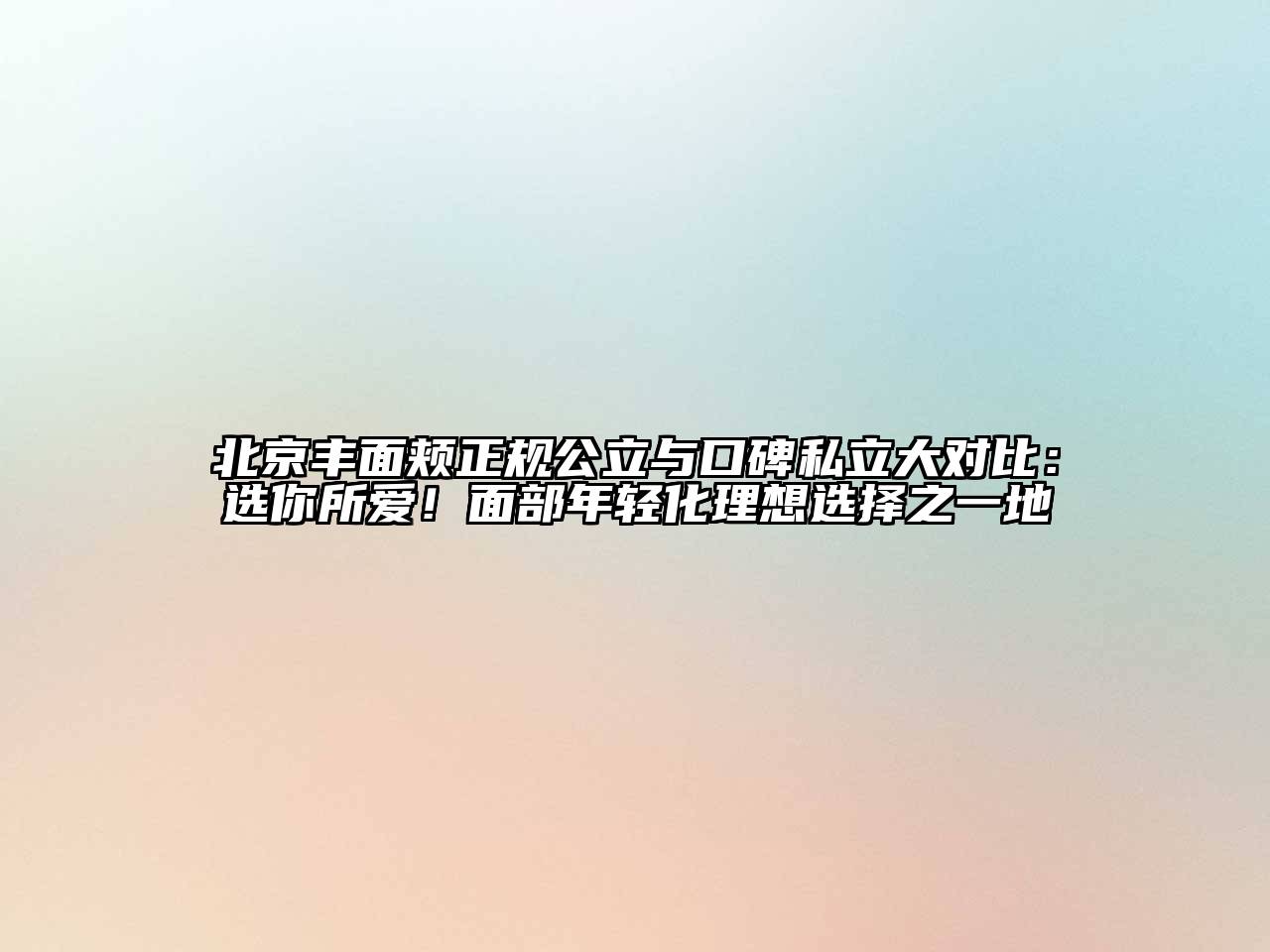 北京丰面颊正规公立与口碑私立大对比：选你所爱！面部年轻化理想选择之一地