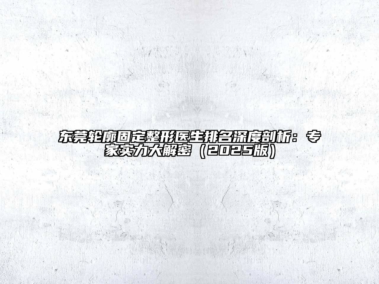 东莞轮廓固定整形医生排名深度剖析：专家实力大解密（2025版）