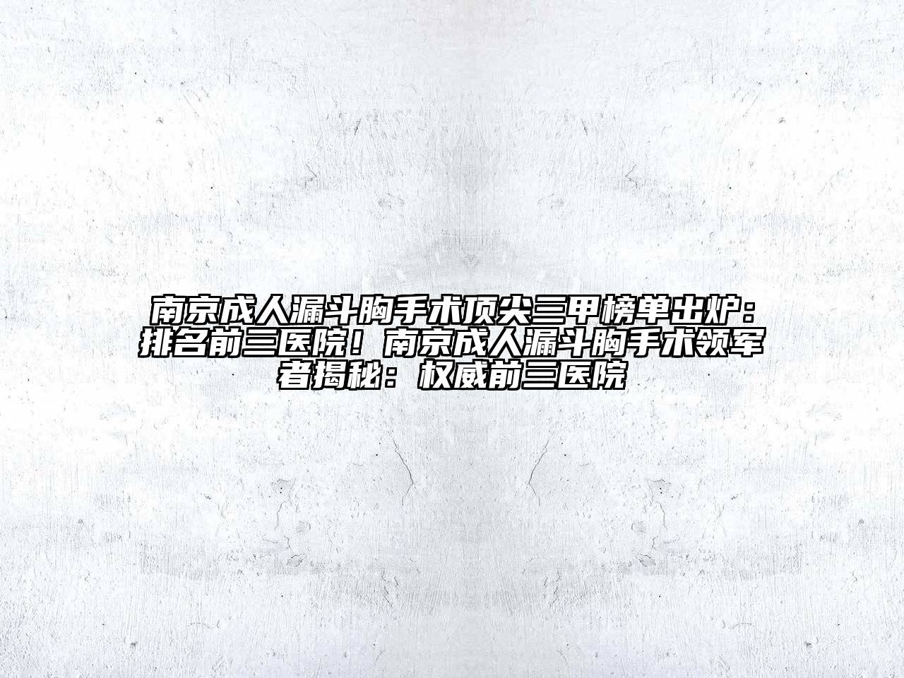 南京成人漏斗胸手术顶尖三甲榜单出炉：排名前三医院！南京成人漏斗胸手术领军者揭秘：权威前三医院
