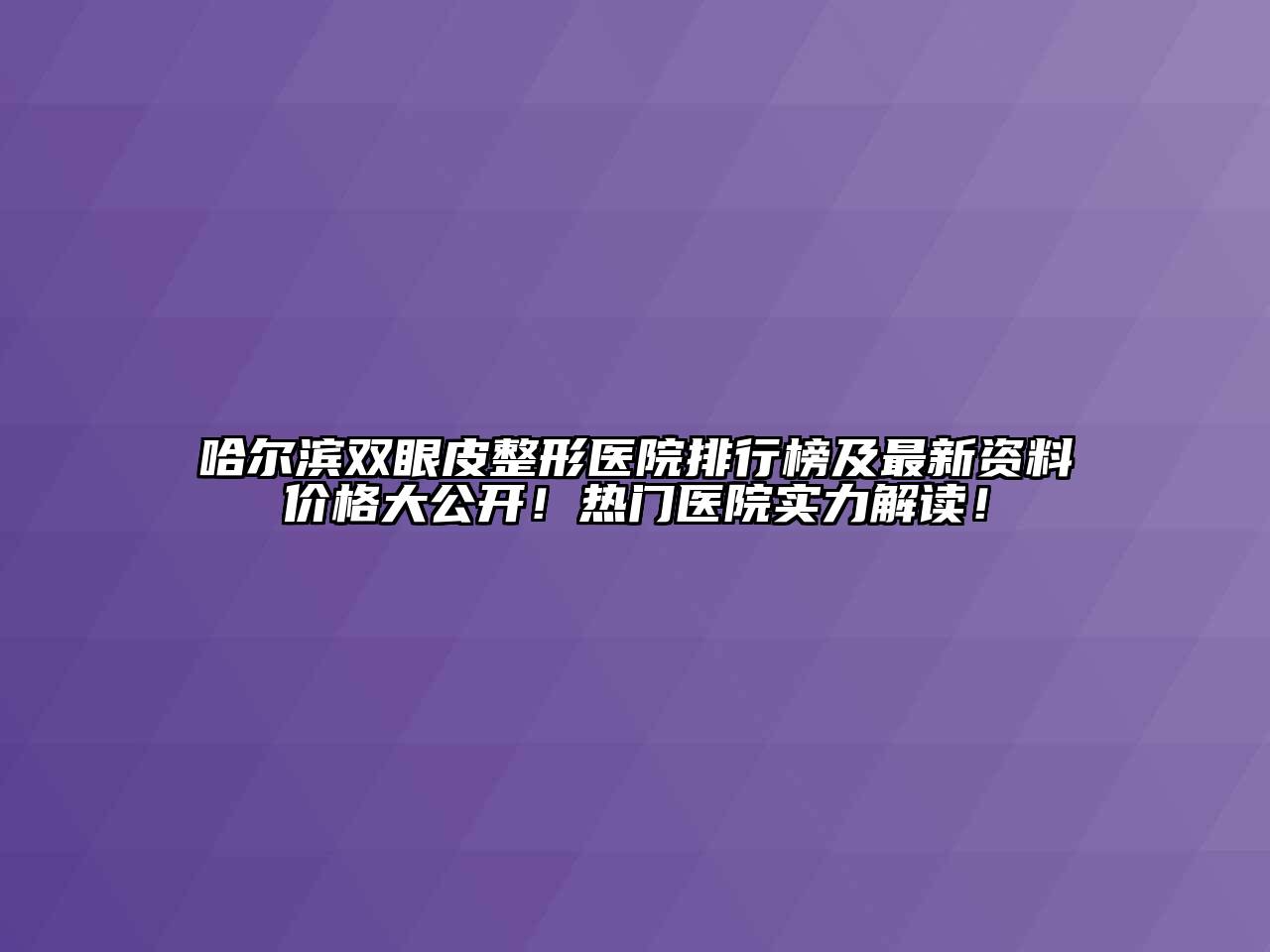 哈尔滨双眼皮整形医院排行榜及最新资料价格大公开！热门医院实力解读！