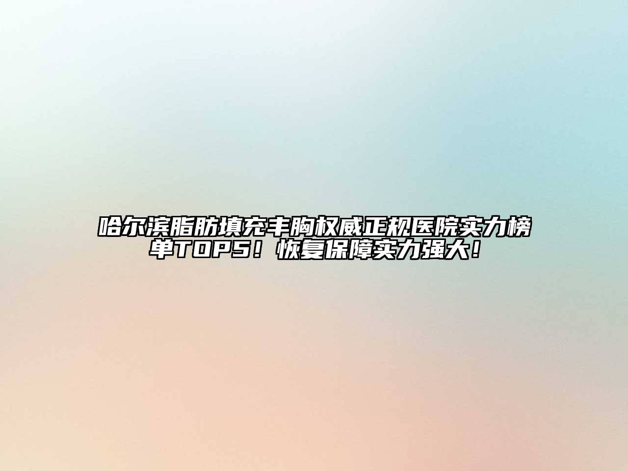哈尔滨脂肪填充丰胸权威正规医院实力榜单TOP5！恢复保障实力强大！