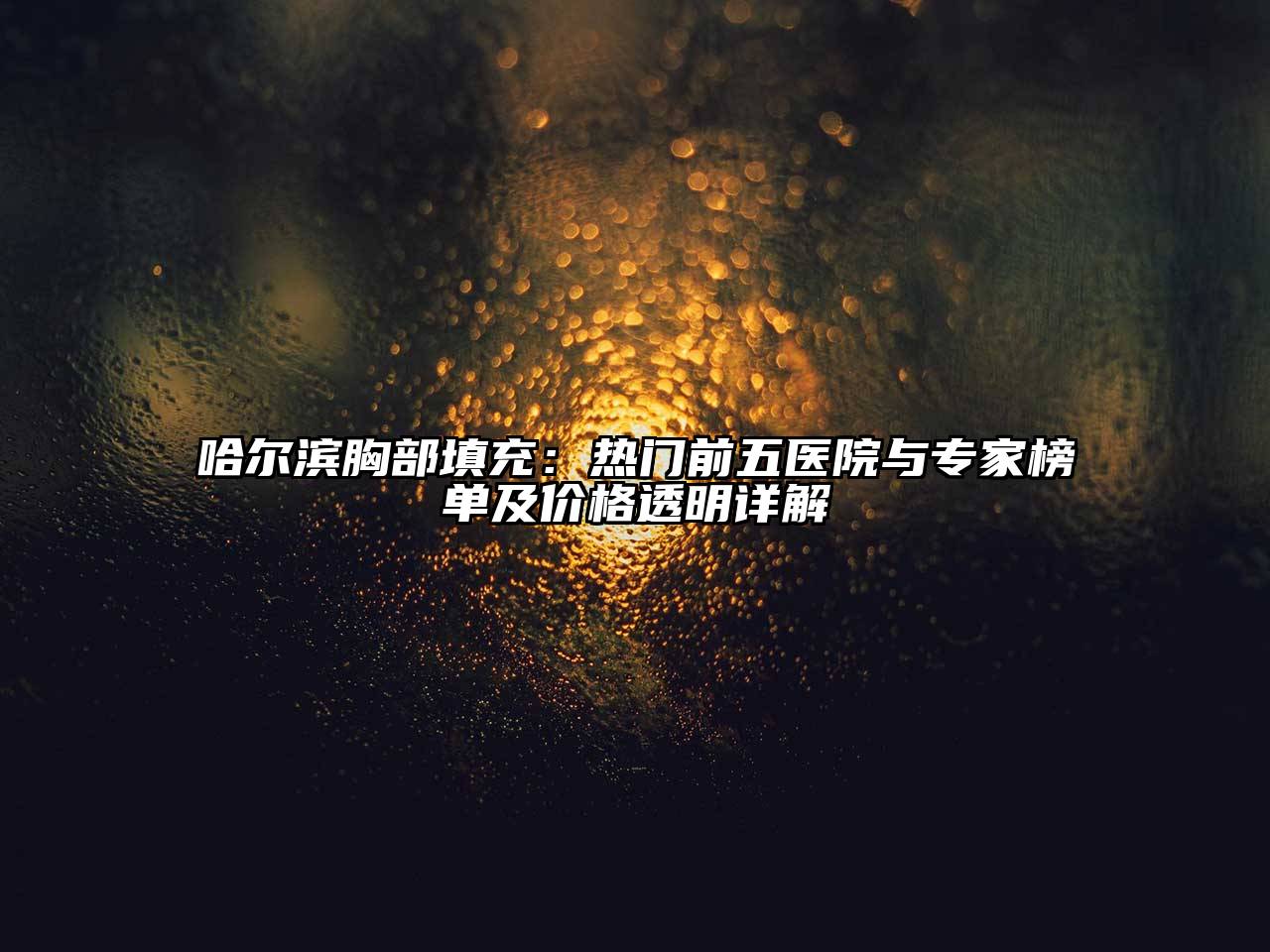 哈尔滨胸部填充：热门前五医院与专家榜单及价格透明详解