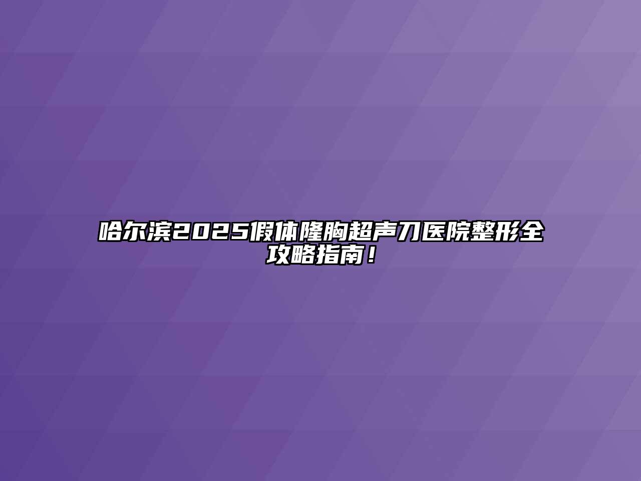 哈尔滨2025假体隆胸超声刀医院整形全攻略指南！
