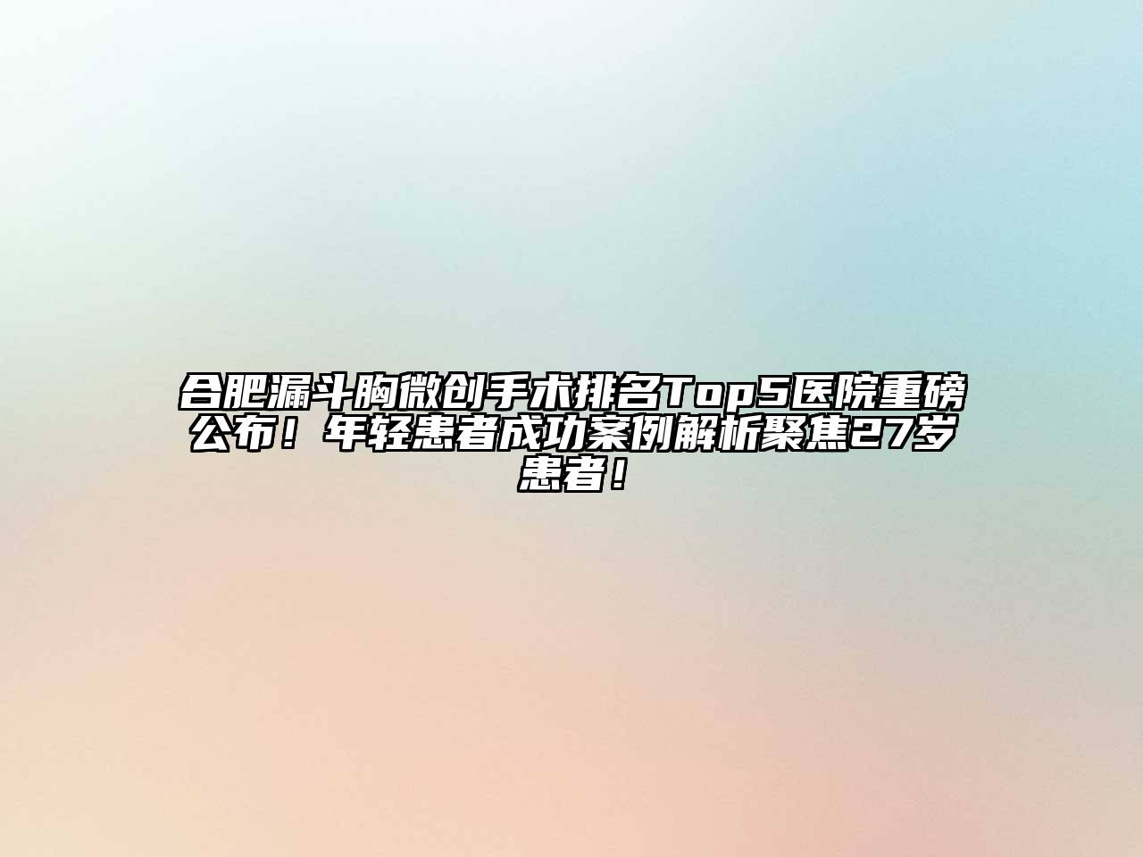 合肥漏斗胸微创手术排名Top5医院重磅公布！年轻患者成功案例解析聚焦27岁患者！