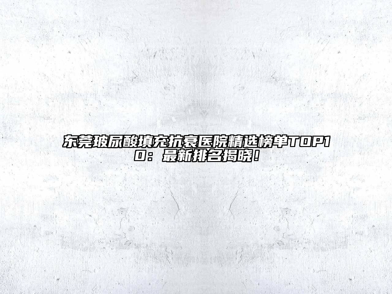 东莞玻尿酸填充抗衰医院精选榜单TOP10：最新排名揭晓！