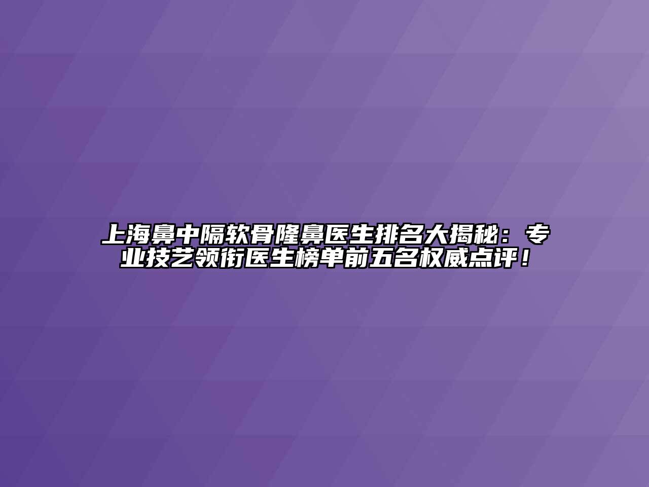 上海鼻中隔软骨隆鼻医生排名大揭秘：专业技艺领衔医生榜单前五名权威点评！