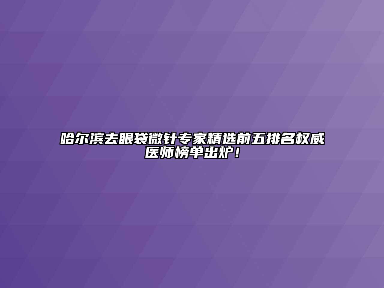 哈尔滨去眼袋微针专家精选前五排名权威医师榜单出炉！