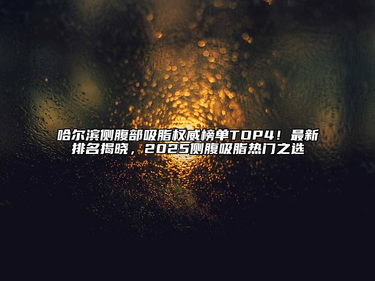 哈尔滨侧腹部吸脂权威榜单TOP4！最新排名揭晓，2025侧腹吸脂热门之选