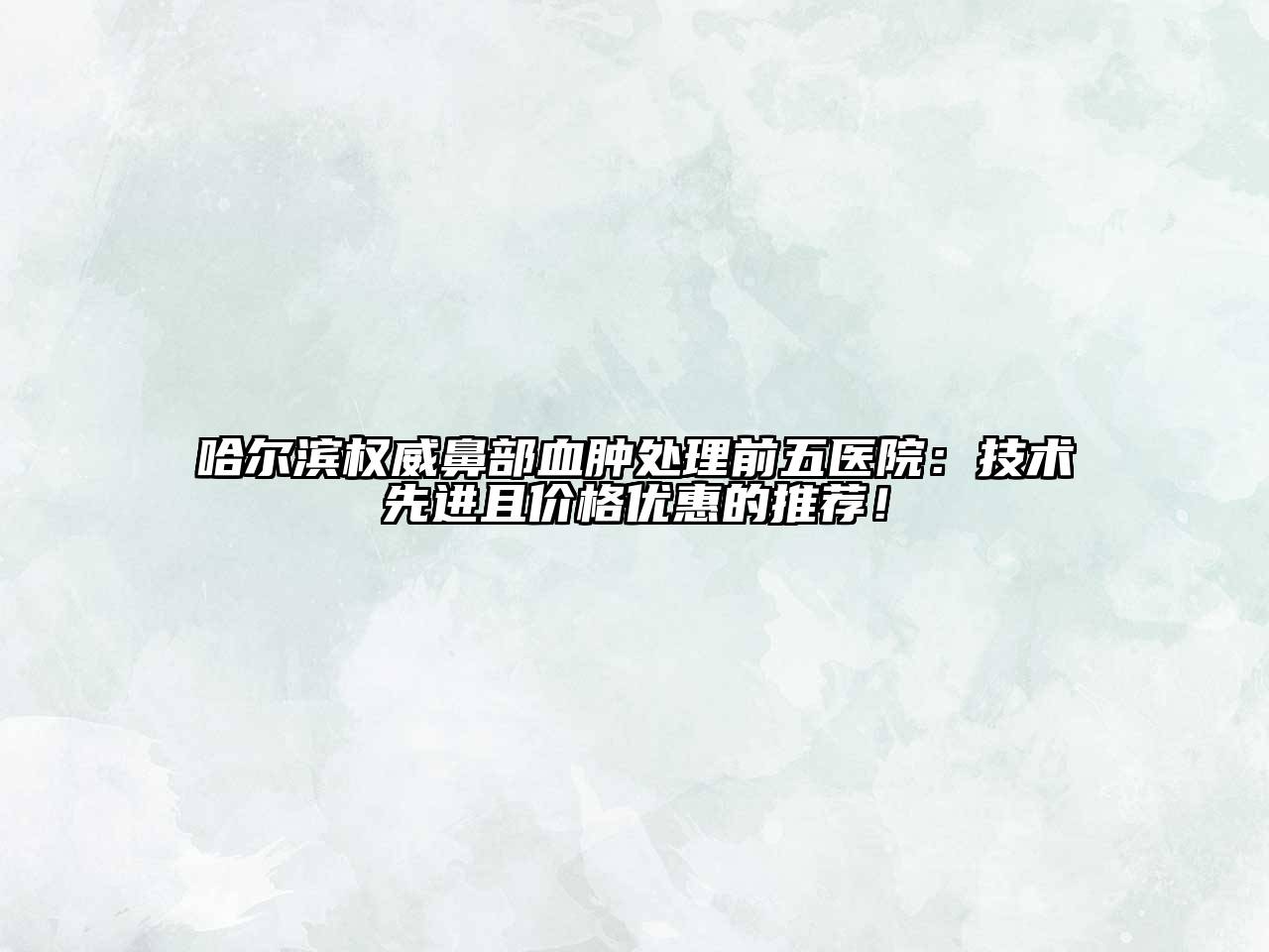 哈尔滨权威鼻部血肿处理前五医院：技术先进且价格优惠的推荐！