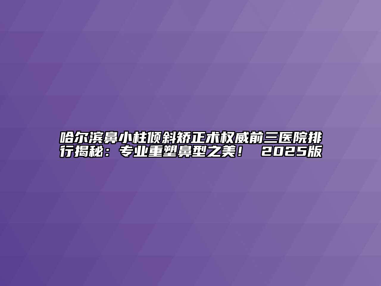 哈尔滨鼻小柱倾斜矫正术权威前三医院排行揭秘：专业重塑鼻型之美！ 2025版