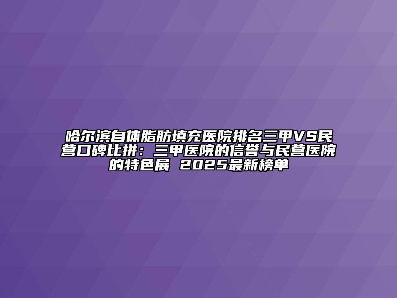 哈尔滨自体脂肪填充医院排名三甲VS民营口碑比拼：三甲医院的信誉与民营医院的特色展 2025最新榜单