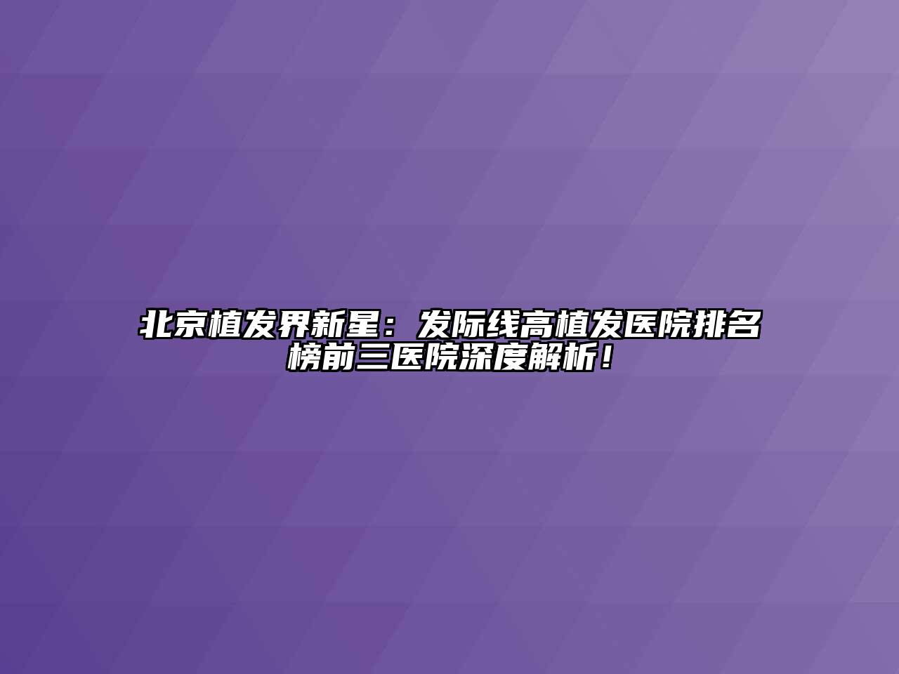 北京植发界新星：发际线高植发医院排名榜前三医院深度解析！