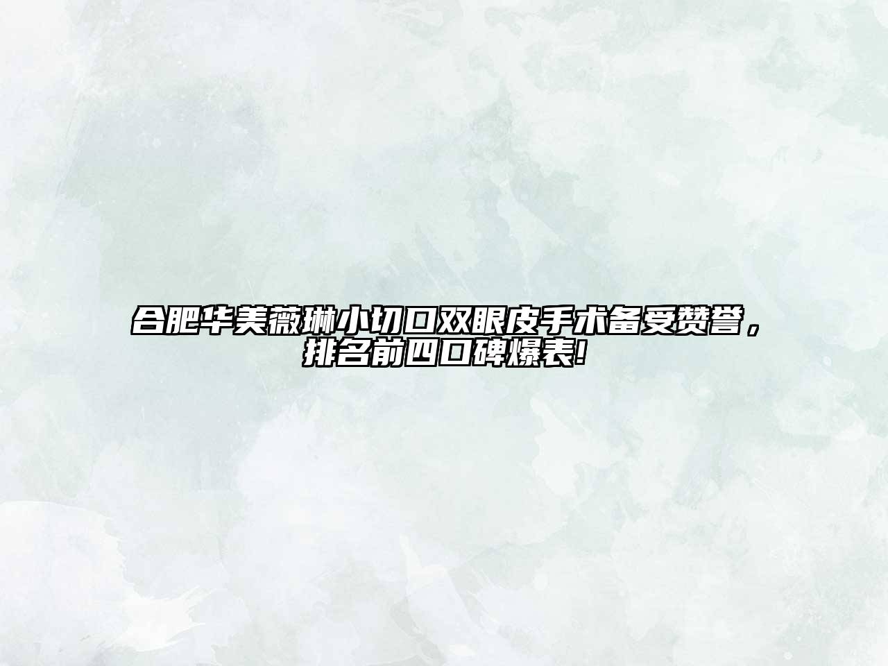 合肥华美薇琳小切口双眼皮手术备受赞誉，排名前四口碑爆表!