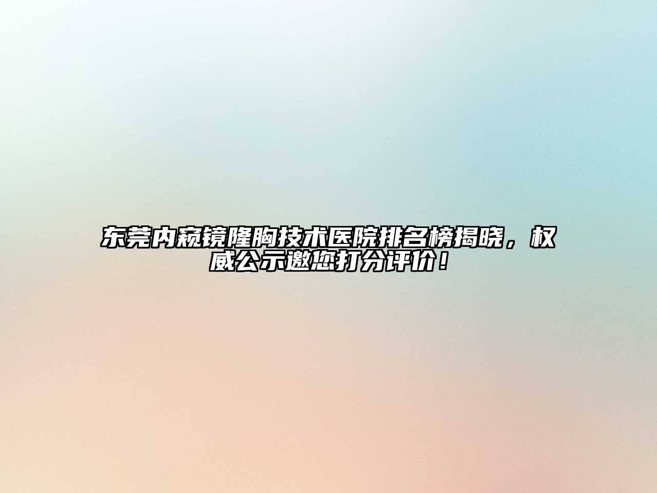 东莞内窥镜隆胸技术医院排名榜揭晓，权威公示邀您打分评价！