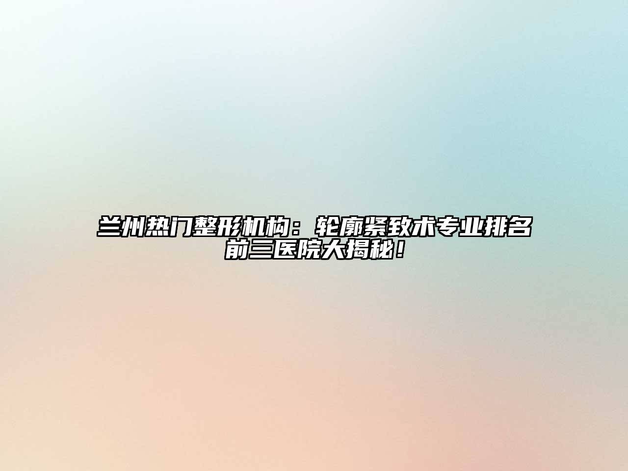 兰州热门整形机构：轮廓紧致术专业排名前三医院大揭秘！