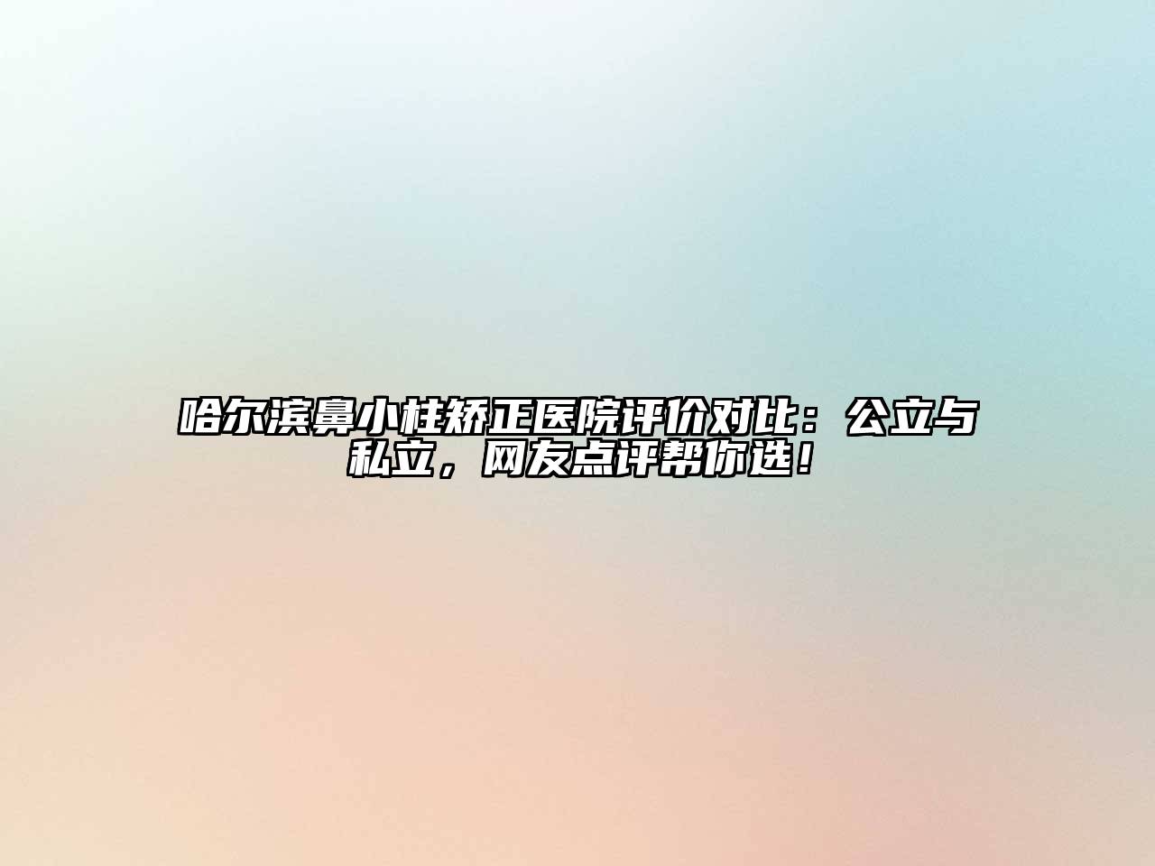 哈尔滨鼻小柱矫正医院评价对比：公立与私立，网友点评帮你选！