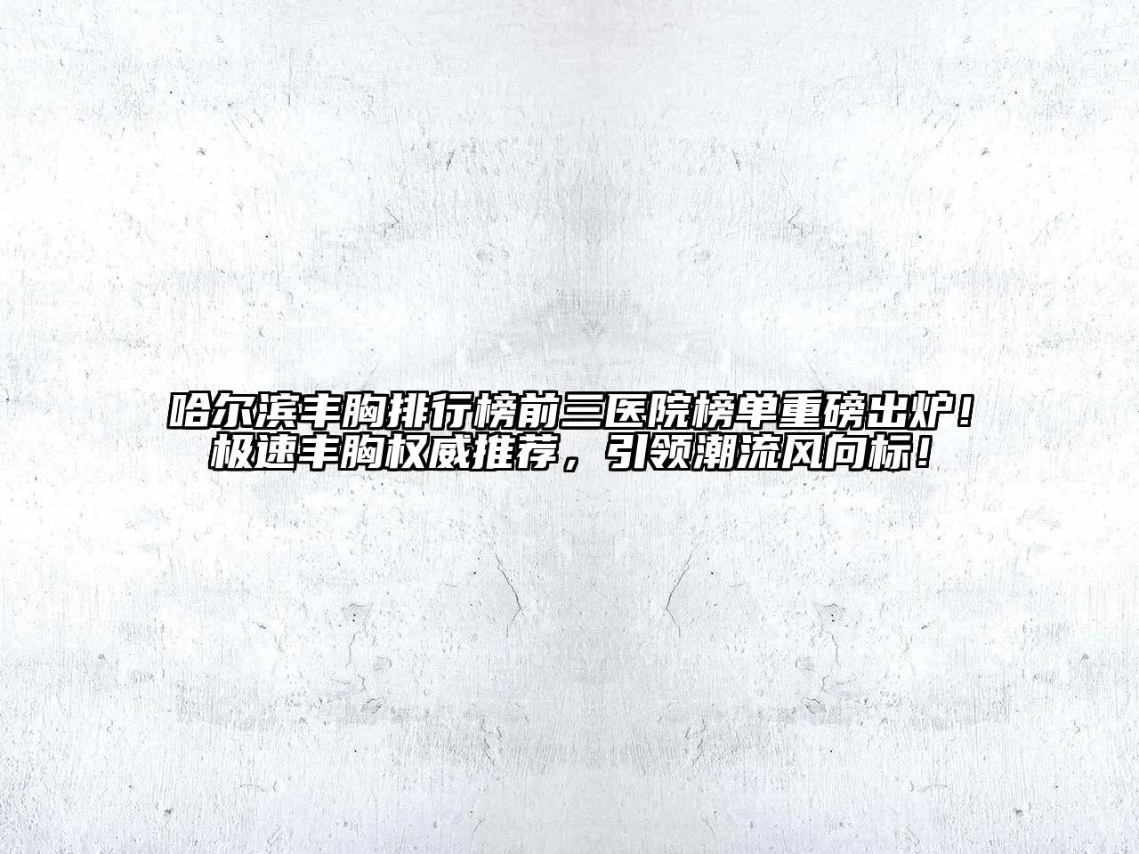哈尔滨丰胸排行榜前三医院榜单重磅出炉！极速丰胸权威推荐，引领潮流风向标！