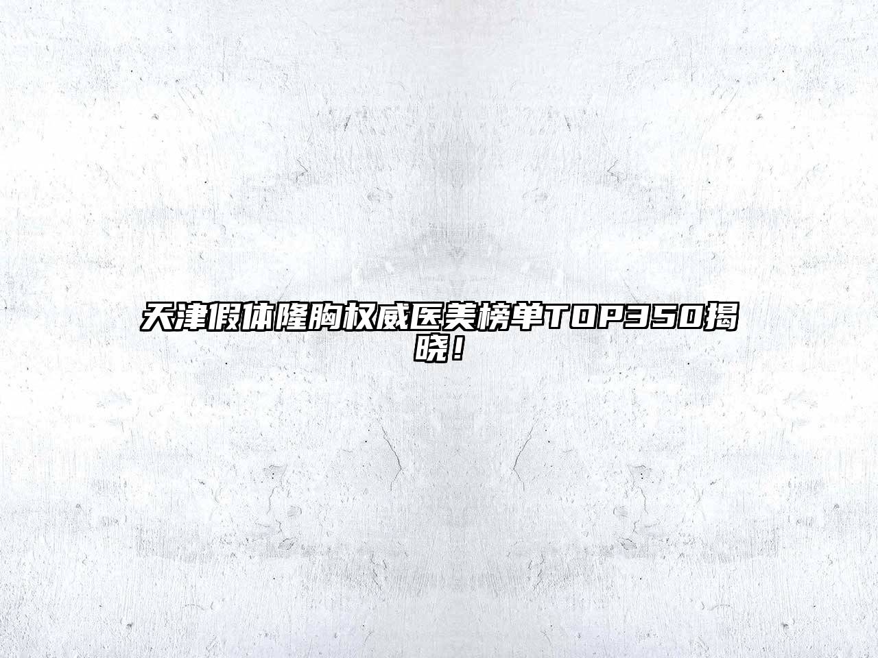 天津假体隆胸权威医美榜单TOP350揭晓！