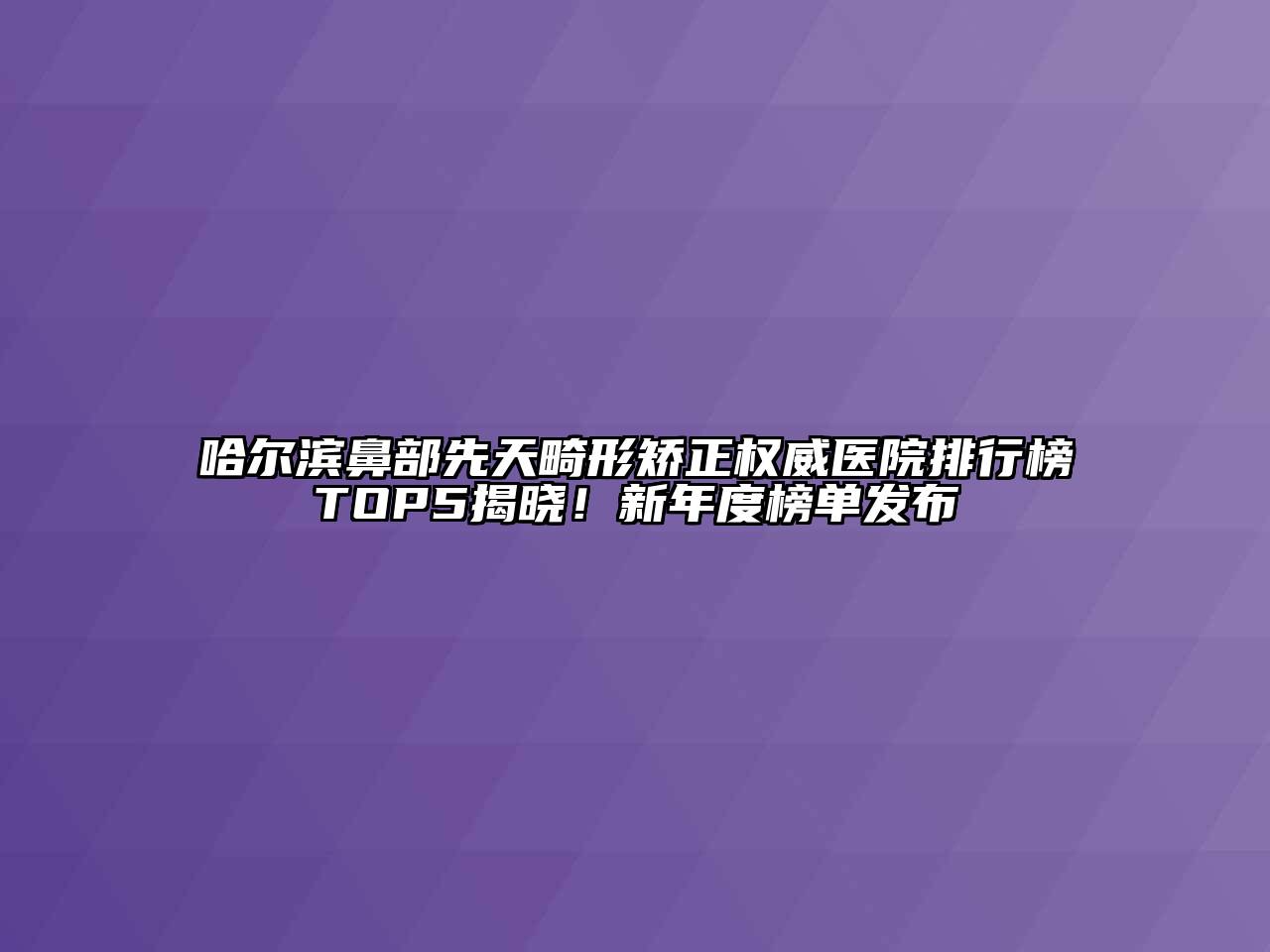 哈尔滨鼻部先天畸形矫正权威医院排行榜TOP5揭晓！新年度榜单发布