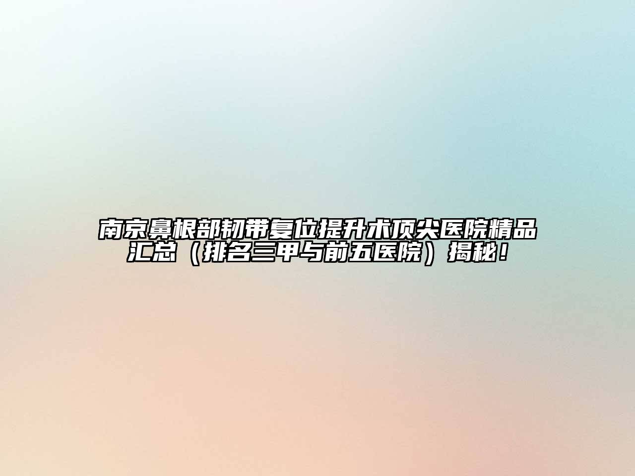 南京鼻根部韧带复位提升术顶尖医院精品汇总（排名三甲与前五医院）揭秘！