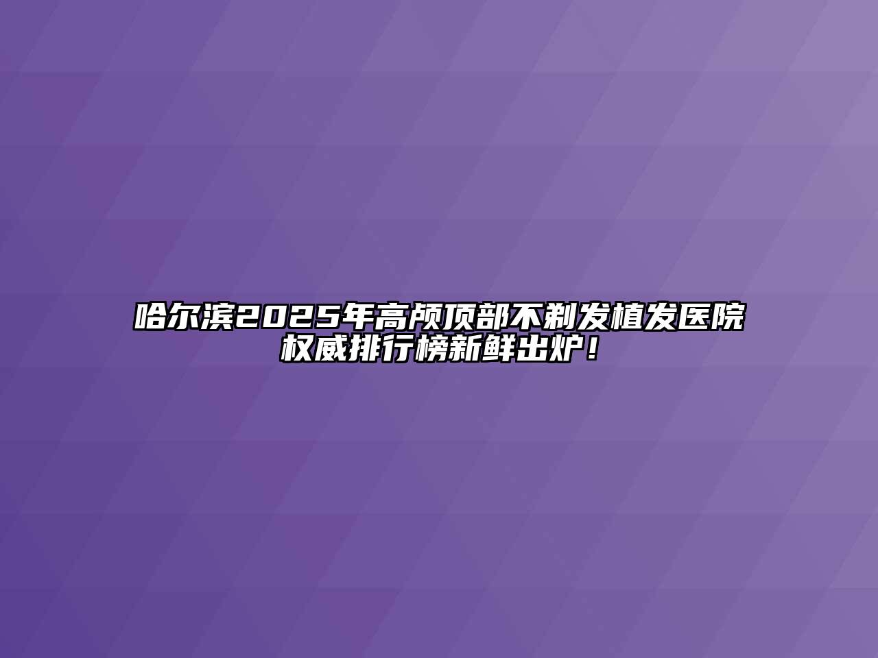 哈尔滨2025年高颅顶部不剃发植发医院权威排行榜新鲜出炉！