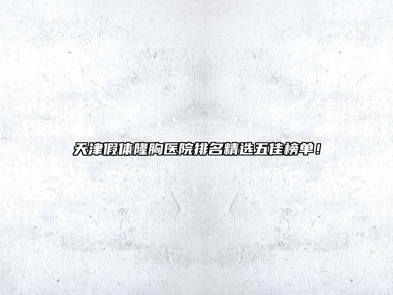 天津假体隆胸医院排名精选五佳榜单！